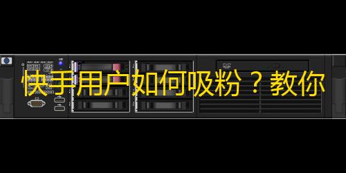 快手用户如何吸粉？教你轻松获得快速关注，让你火起来！