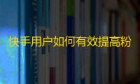 快手用户如何有效提高粉丝数？快速招式来袭！