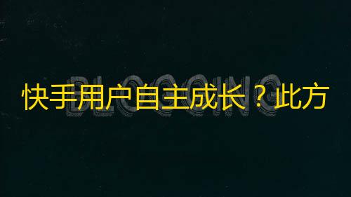 快手用户自主成长？此方法让你的账号粉丝变多！