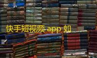 快手短视频 app 如何通过内容打造品牌影响力？