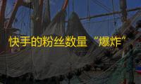 快手的粉丝数量“爆炸”!？用什么方法才能快速增加粉丝？