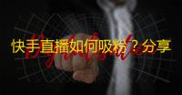 快手直播如何吸粉？分享4个技巧赚万人空巷