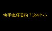 快手疯狂吸粉？这4个小技巧让你轻松增加粉丝！