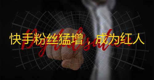 快手粉丝猛增，成为红人不再遥远！