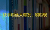 快手粉丝大爆发，刷粉现象广受欢迎！