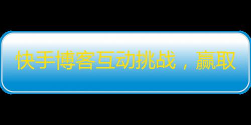 快手博客互动挑战，赢取10W粉丝！