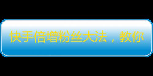 快手倍增粉丝大法，教你快速吸粉！