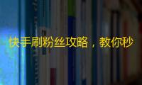 快手刷粉丝攻略，教你秒变抖音红人！