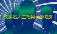 快手名人主播吴云鹏是如何在一年内从零突破100万粉丝数的？