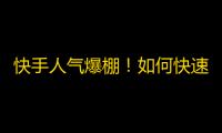 快手人气爆棚！如何快速提升粉丝数？