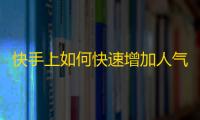 快手上如何快速增加人气？教你不设限制，做人人羡慕的网红，攒高质量的粉丝！