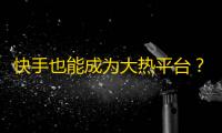 快手也能成为大热平台？从零开始学习快手获取更多粉丝