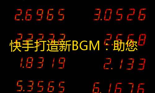 快手打造新BGM：助您快速吸粉，走向人生高峰！