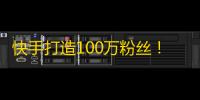 快手打造100万粉丝！