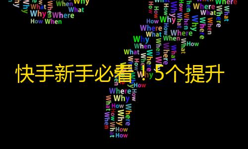 快手新手必看！5个提升粉丝的技巧，帮你快速成长