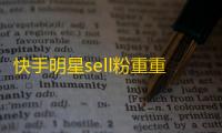 快手明星sell粉重重，一夜涨粉60万