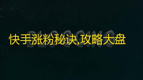 快手涨粉秘诀,攻略大盘点，1个月轻松涨5倍粉丝！