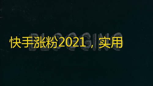 快手涨粉2021，实用方法大揭秘！