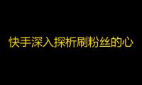 快手深入探析刷粉丝的心理，教你提高操作效率，吸引更多粉丝的关注！