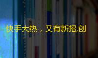 快手大热，又有新招,创意视频吸引大量粉丝，成功提升用户黏度！