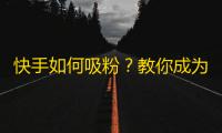 快手如何吸粉？教你成为热门博主！