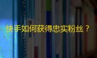 快手如何获得忠实粉丝？教你规避数字黑产，让你的内容生动有趣，吸引更多真实用户。