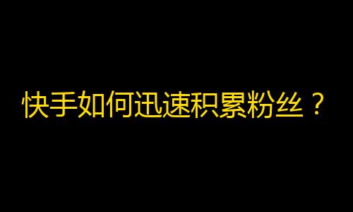 快手如何迅速积累粉丝？我们来看看！