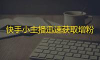 快手小主播迅速获取增粉秘籍