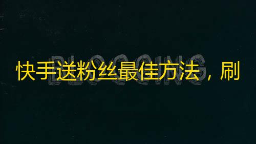 快手送粉丝最佳方法，刷出高质量快手粉丝攻略分享