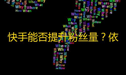 快手能否提升粉丝量？依据数据分析，几步实现你的梦想！