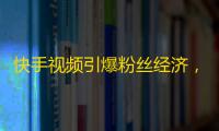 快手视频引爆粉丝经济，不可错过的营销新机遇！