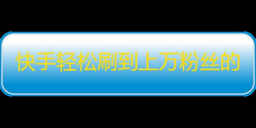 快手轻松刷到上万粉丝的窍门，快点拿走！