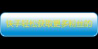 快手轻松获取更多粉丝的秘密技巧是什么？