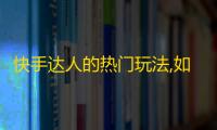 快手达人的热门玩法,如何快速吸粉？