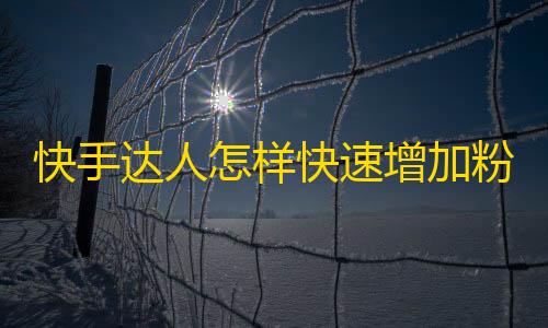 快手达人怎样快速增加粉丝？一个神奇的技巧让你秒变人气王！