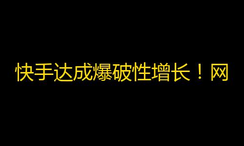 快手达成爆破性增长！网红吸睛率狂飙，用户量燃爆2021！