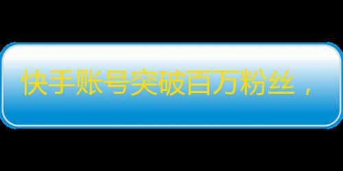 快手账号突破百万粉丝，刷粉神器背后的秘密