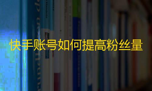 快手账号如何提高粉丝量？实用技巧全揭秘！