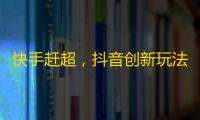 快手赶超，抖音创新玩法带来关注大爆发！