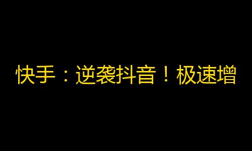 快手：逆袭抖音！极速增长关注的秘密绝招大揭秘！