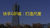 快手GIF城：打造尺度小美趣味大的健康社区