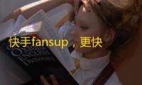 快手fansup，更快速增长粉丝，带来更多欢乐。