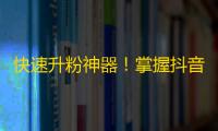 快速升粉神器！掌握抖音粉丝提升技巧！涨粉不再难！