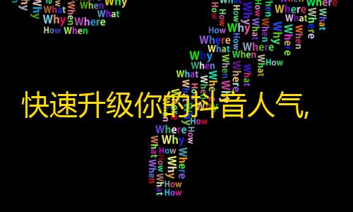 快速升级你的抖音人气,掌握这些技巧，快速增加粉丝！