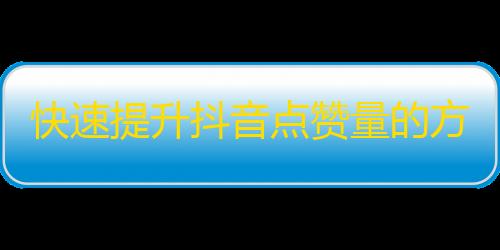 快速提升抖音点赞量的方法，教你轻松刷出高质量的流量！