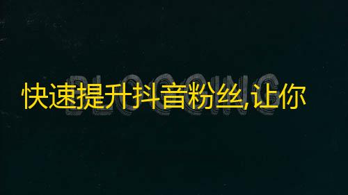 快速提升抖音粉丝,让你更快成为抖音红人！