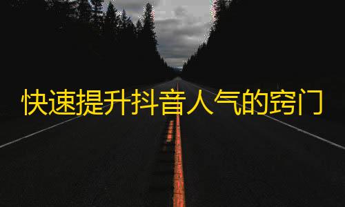 快速提升抖音人气的窍门，成千上万的粉丝让你受宠若惊！