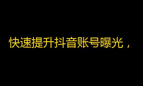 快速提升抖音账号曝光，获取更多粉丝关注的技巧！