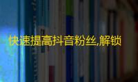 快速提高抖音粉丝,解锁实用技巧，赢得更多关注！