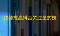 快速提高抖音关注量的技巧分享，让你的视频广受欢迎！